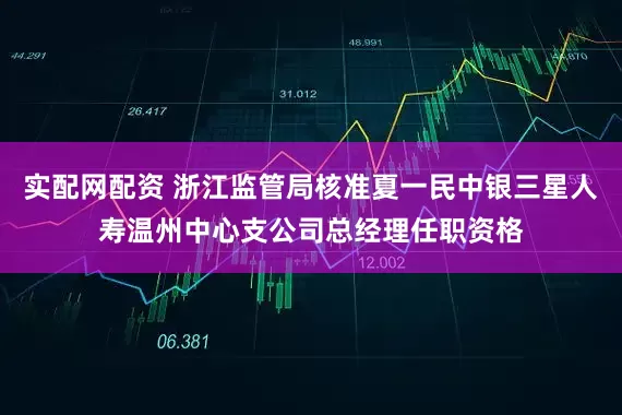 实配网配资 浙江监管局核准夏一民中银三星人寿温州中心支公司总经理任职资格