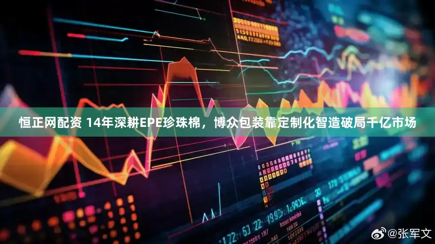 恒正网配资 14年深耕EPE珍珠棉，博众包装靠定制化智造破局千亿市场