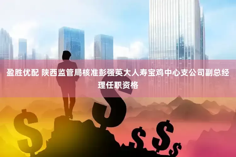 盈胜优配 陕西监管局核准彭强英大人寿宝鸡中心支公司副总经理任职资格