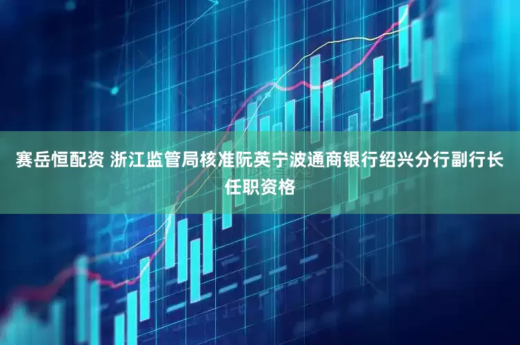 赛岳恒配资 浙江监管局核准阮英宁波通商银行绍兴分行副行长任职资格