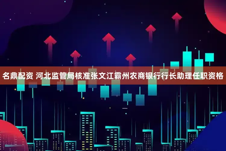 名鼎配资 河北监管局核准张文江霸州农商银行行长助理任职资格