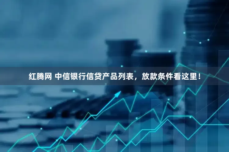 红腾网 中信银行信贷产品列表，放款条件看这里！