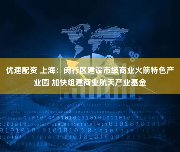优速配资 上海：闵行区建设市级商业火箭特色产业园 加快组建商业航天产业基金