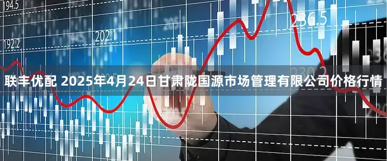联丰优配 2025年4月24日甘肃陇国源市场管理有限公司价格行情