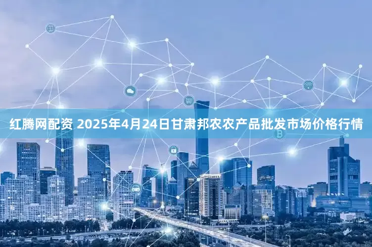 红腾网配资 2025年4月24日甘肃邦农农产品批发市场价格行情