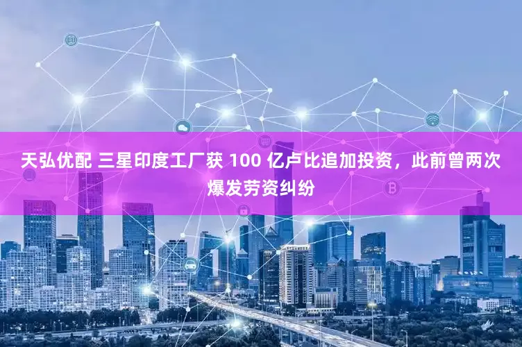 天弘优配 三星印度工厂获 100 亿卢比追加投资，此前曾两次爆发劳资纠纷
