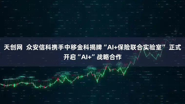 天创网  众安信科携手中移金科揭牌“AI+保险联合实验室” 正式开启“AI+”战略合作