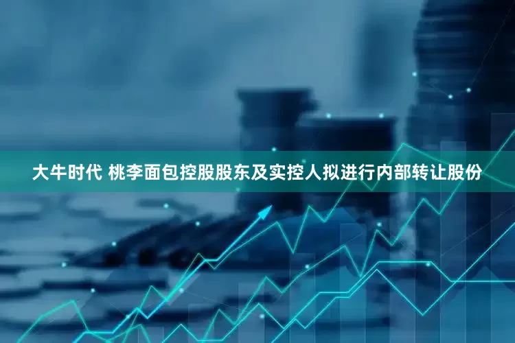 大牛时代 桃李面包控股股东及实控人拟进行内部转让股份