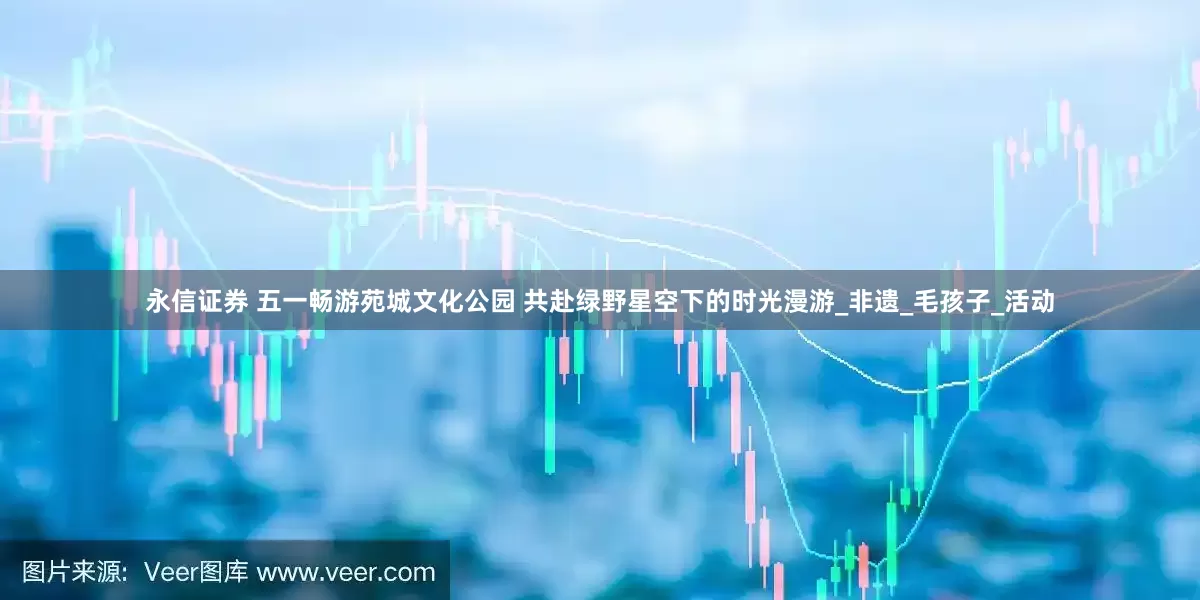 永信证券 五一畅游苑城文化公园 共赴绿野星空下的时光漫游_非遗_毛孩子_活动