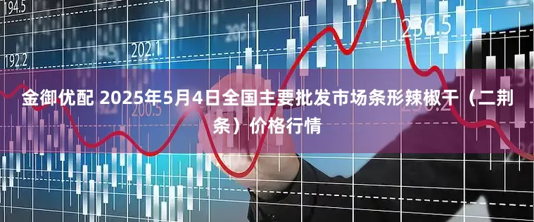 金御优配 2025年5月4日全国主要批发市场条形辣椒干（二荆条）价格行情