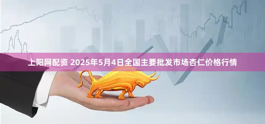 上阳网配资 2025年5月4日全国主要批发市场杏仁价格行情