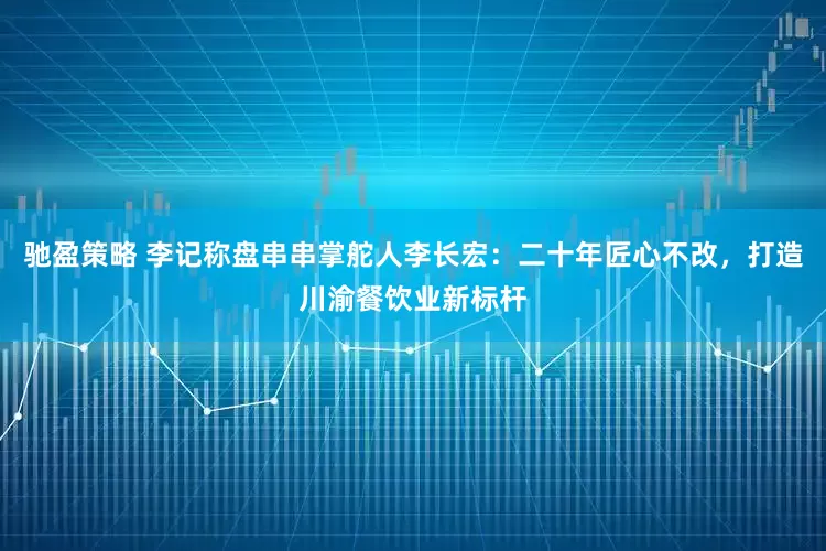 驰盈策略 李记称盘串串掌舵人李长宏：二十年匠心不改，打造川渝餐饮业新标杆