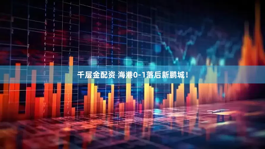 千层金配资 海港0-1落后新鹏城！
