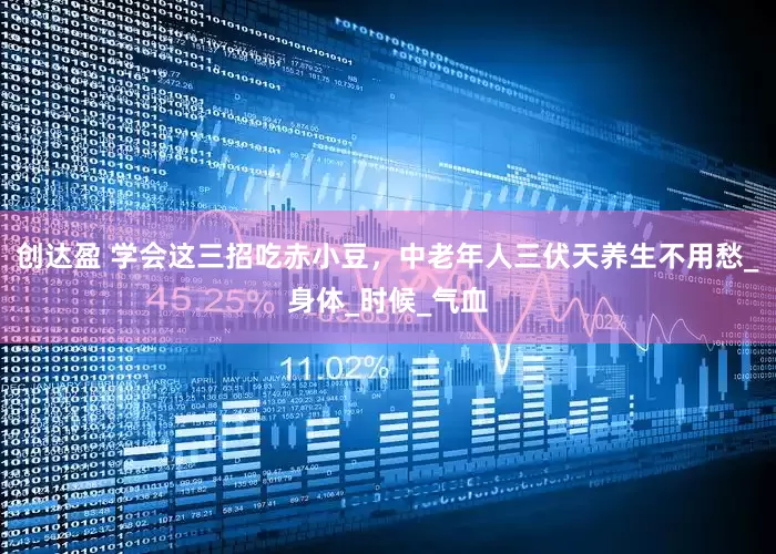 创达盈 学会这三招吃赤小豆，中老年人三伏天养生不用愁_身体_时候_气血