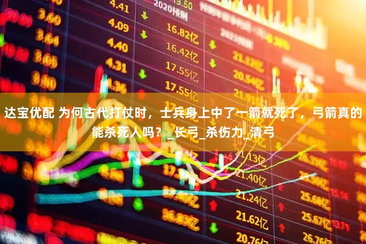 达宝优配 为何古代打仗时，士兵身上中了一箭就死了，弓箭真的能杀死人吗？_长弓_杀伤力_清弓