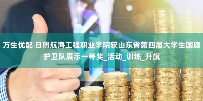 万生优配 日照航海工程职业学院获山东省第四届大学生国旗护卫队展示一等奖_活动_训练_升旗
