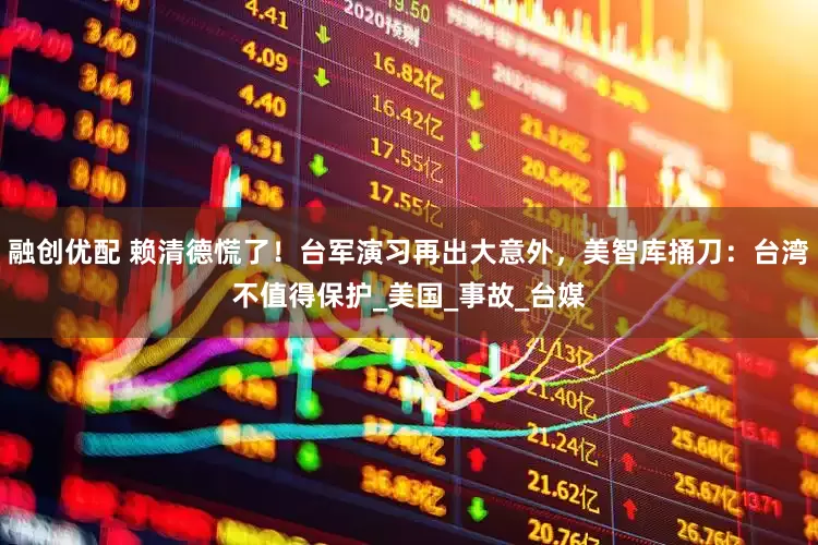 融创优配 赖清德慌了！台军演习再出大意外，美智库捅刀：台湾不值得保护_美国_事故_台媒