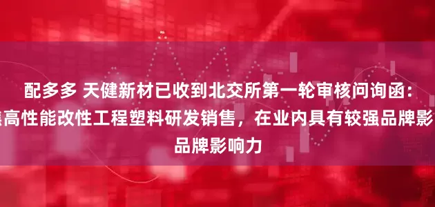 配多多 天健新材已收到北交所第一轮审核问询函：聚焦高性能改性工程塑料研发销售，在业内具有较强品牌影响力