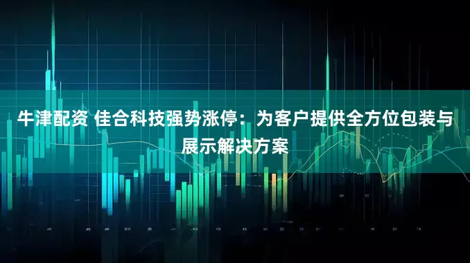 牛津配资 佳合科技强势涨停：为客户提供全方位包装与展示解决方案