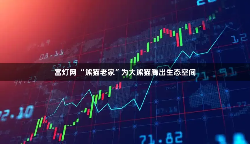 富灯网 “熊猫老家”为大熊猫腾出生态空间