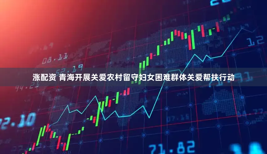 涨配资 青海开展关爱农村留守妇女困难群体关爱帮扶行动