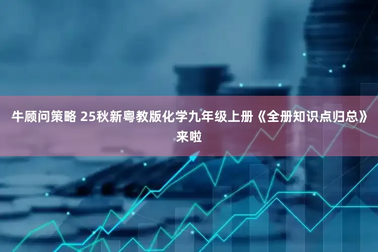 牛顾问策略 25秋新粤教版化学九年级上册《全册知识点归总》来啦