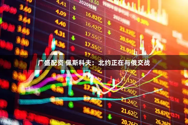 广盛配资 佩斯科夫：北约正在与俄交战
