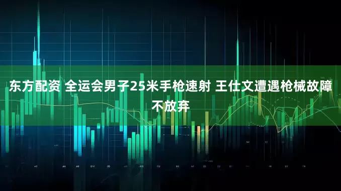 东方配资 全运会男子25米手枪速射 王仕文遭遇枪械故障不放弃