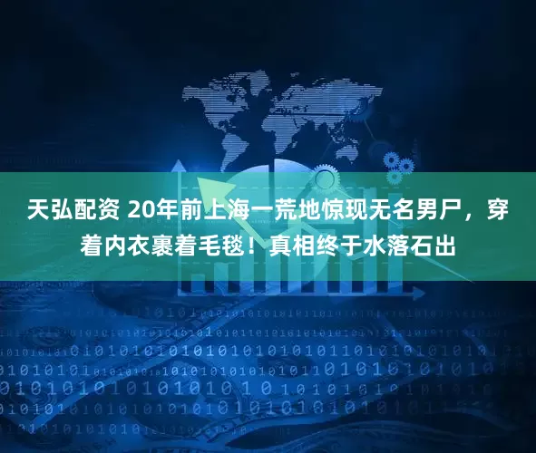 天弘配资 20年前上海一荒地惊现无名男尸,穿着内衣裹着毛毯!真相终于水落石出