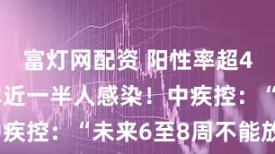 富灯网配资 阳性率超45%,并非近一半人感染!中疾控:“未来6至8周不能放松”