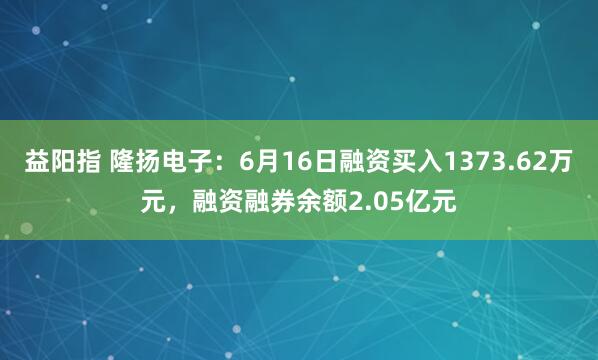 益阳指 隆扬电子：6月16日融资买入1373.62万元，融资融券余额2.05亿元
