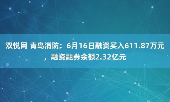 双悦网 青鸟消防：6月16日融资买入611.87万元，融资融券余额2.32亿元