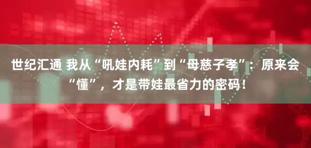 世纪汇通 我从“吼娃内耗”到“母慈子孝”：原来会“懂”，才是带娃最省力的密码！