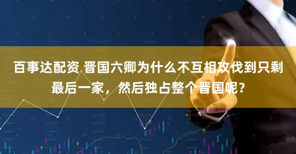 百事达配资 晋国六卿为什么不互相攻伐到只剩最后一家，然后独占整个晋国呢？