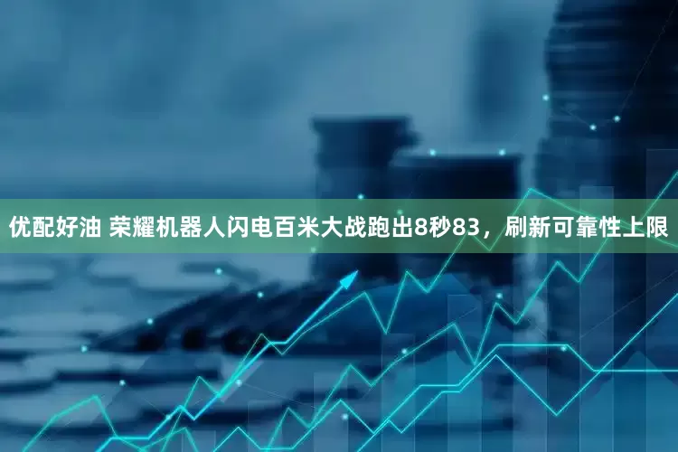 优配好油 荣耀机器人闪电百米大战跑出8秒83，刷新可靠性上限